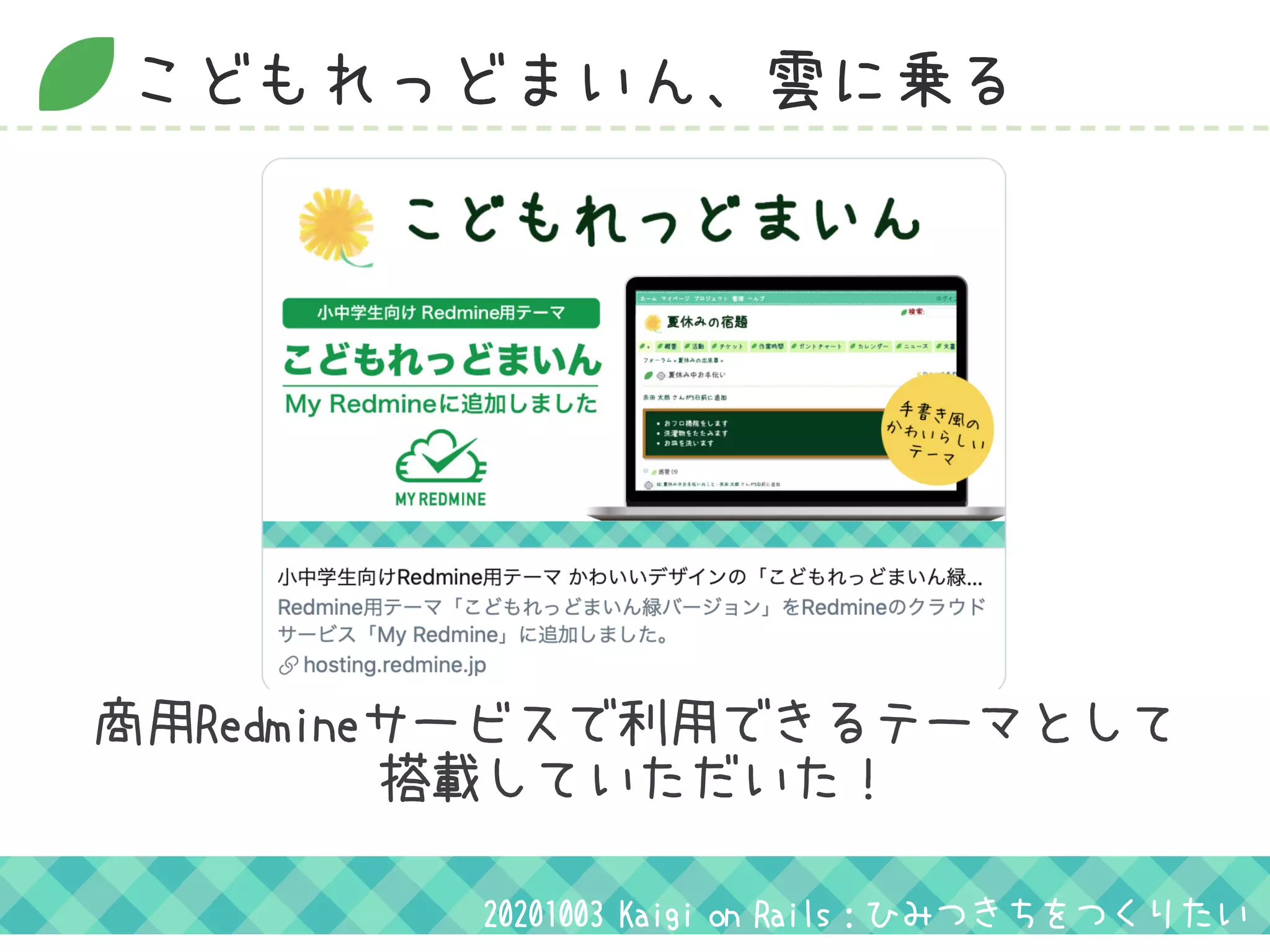こどもれっどまいん、雲に乗る
20201003 Kaigi on Rails：ひみつきちをつくりたい
商用Redmineサービスで利用できるテーマとして
搭載していただいた！
 