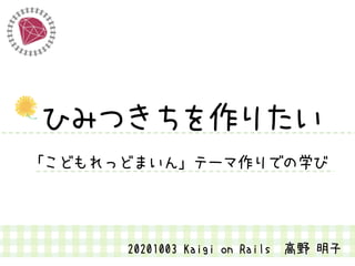 20201003 Kaigi on Rails　高野 明子
ひみつきちを作りたい
「こどもれっどまいん」テーマ作りでの学び
 