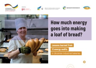 How much energy
goes into making
a loaf of bread?
Lessons learned from
13 energy audits
in Ukrainian industrial bakeries
 