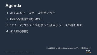 © 2020, Amazon Web Services, Inc. or its Affiliates. All rights reserved.
Agenda
1. よくあるユースケース別使いかた
2. Deepな機能の使いかた
3. リソースプロバイダを使った独自リソースの作りかた
4. よくある質問
※本資料では CloudFormation = CFn と略記します
 