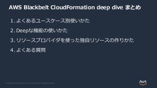 © 2020, Amazon Web Services, Inc. or its Affiliates. All rights reserved.
AWS Blackbelt CloudFormation deep dive まとめ
1. よくあるユースケース別使いかた
2. Deepな機能の使いかた
3. リソースプロバイダを使った独自リソースの作りかた
4. よくある質問
 