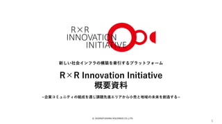 © 2020SATUDORA HOLDINGS CO.,LTD.
1
新しい社会インフラの構築を牽引するプラットフォーム
R×R Innovation Initiative
概要資料
~企業コミュニティの組成を通じ課題先進エリアから小売と地域の未来を創造する~
 