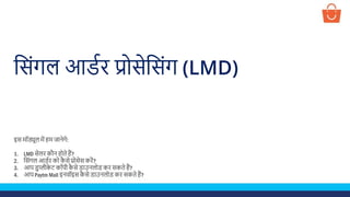 स िंगल आर्डर प्रो ेस िंग (LMD)
इ मॉड्यूल में हम जानेगे:
1. LMD ेलर कौन होते हैं?
2. स िंगल आर्डर को कै े प्रो े करें?
3. आप र्ुप्लीके ट कॉपी कै े र्ाउनलोर् कर कते हैं?
4. आप Paytm Mall इनवॉइ कै े र्ाउनलोर् कर कते हैं?
 