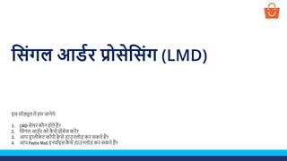 स िंगल आर्डर प्रो ेस िंग (LMD)
इस मॉड्यूल में हम जानेगे:
1. LMD सेलर कौन होते हैं?
2. ससिंगल आर्डर को कै से प्रोसेस करें?
3. आप र्ुप्लीके ट कॉपी कै से र्ाउनलोर् कर सकते हैं?
4. आप Paytm Mall इनवॉइस कै से र्ाउनलोर् कर सकते हैं?
 