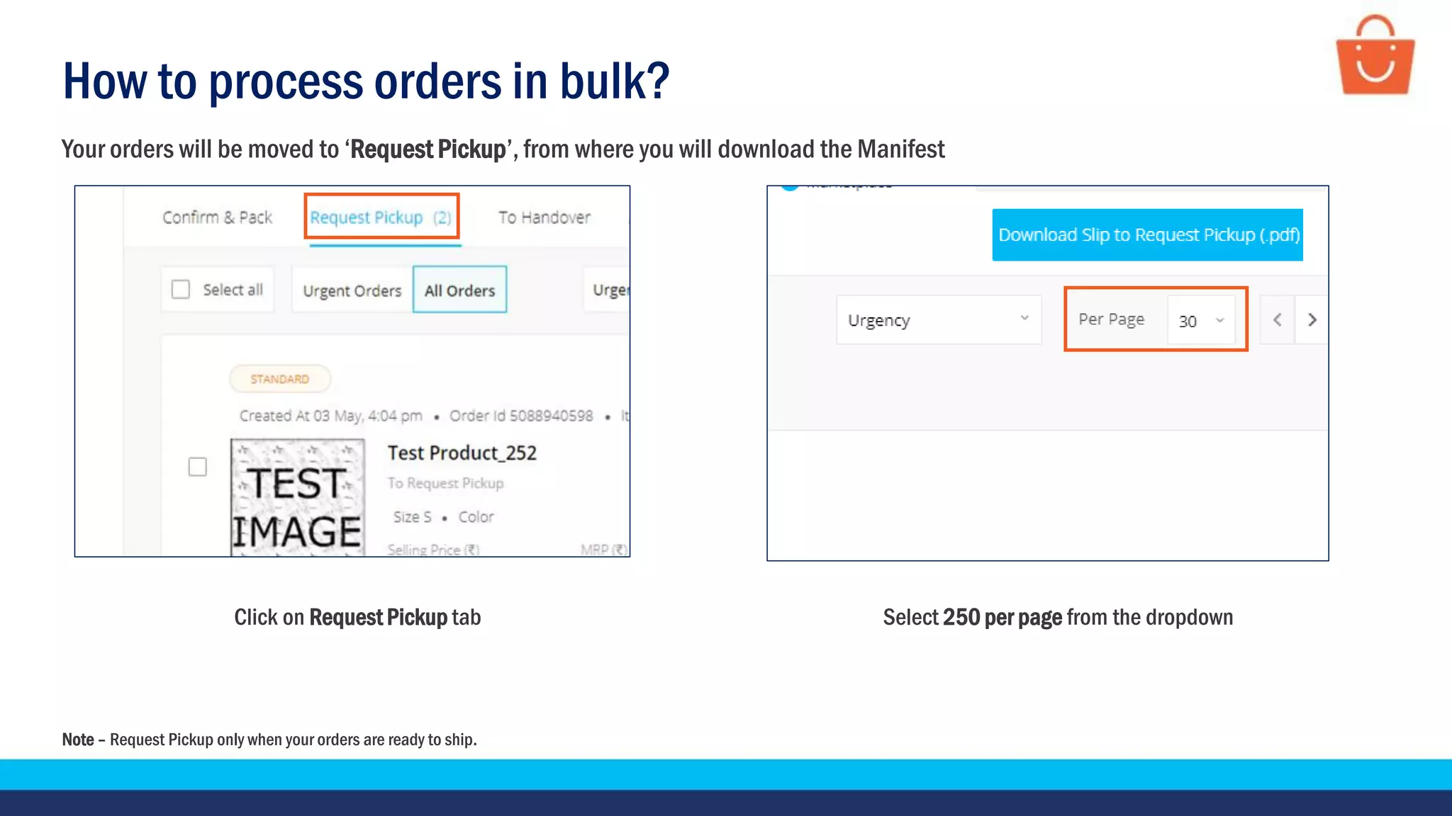 How to process orders in bulk?
Click on Request Pickup tab Select 250 per page from the dropdown
Your orders will be moved to ‘Request Pickup’, from where you will download the Manifest
Note – Request Pickup only when your orders are ready to ship.
 