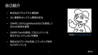 自己紹介
3
— 株式会社プラスプラス 開発部
— 主に業務系のシステム開発を担当
— 1994年ころからLightWave3Dなどを使用して
3DCGの技術を習得
— 2008年 Flashを使用して3Dコンテンツを
表示するシステムなどを開...