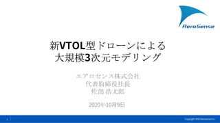 Copyright 2020 Aerosense Inc.1
新VTOL型ドローンによる
大規模3次元モデリング
エアロセンス株式会社
代表取締役社長
佐部 浩太郎
2020年10月9日
 