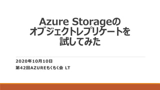 Azure Storageの
オブジェクトレプリケートを
試してみた
2020年10月10日
第42回AZUREもくもく会 LT
 