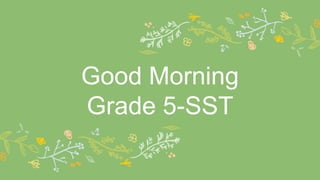 Good Morning
Grade 5-SST
 