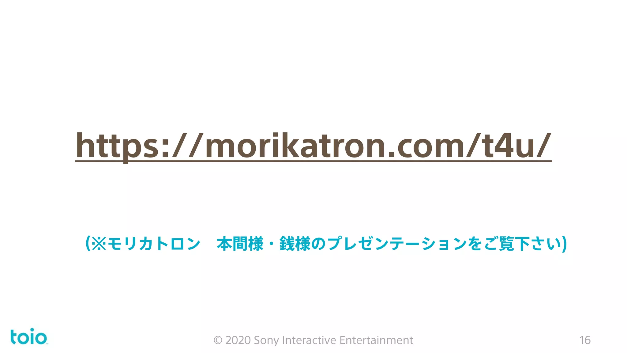 https://morikatron.com/t4u/
© 2020 Sony Interactive Entertainment 16
（※モリカトロン 本間様・銭様のプレゼンテーションをご覧下さい)
 