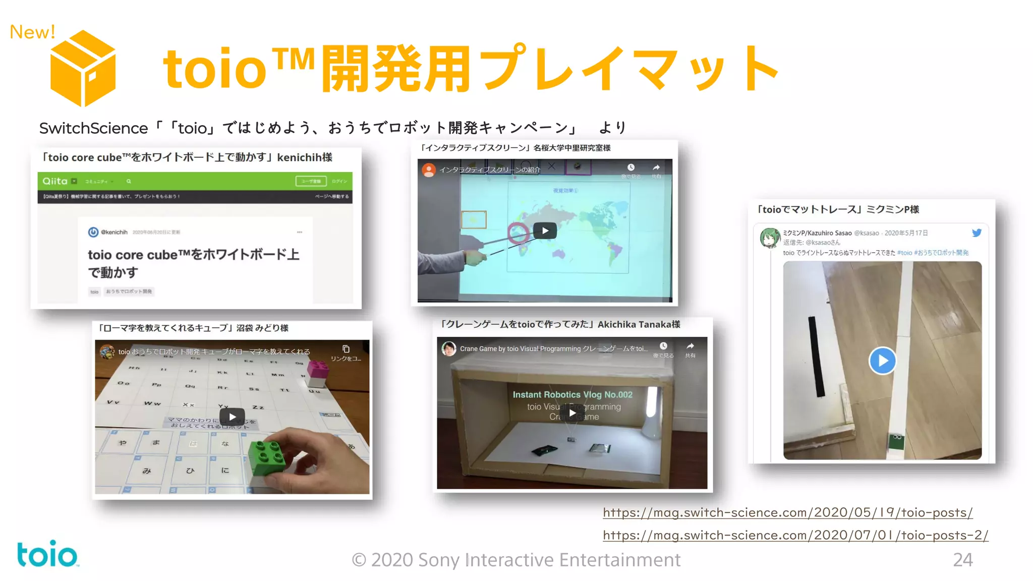 toio™開発用プレイマット
© 2020 Sony Interactive Entertainment 24
https://mag.switch-science.com/2020/05/19/toio-posts/
https://mag.switch-science.com/2020/07/01/toio-posts-2/
SwitchScience「「toio」ではじめよう、おうちでロボット開発キャンペーン」 より
New!
 