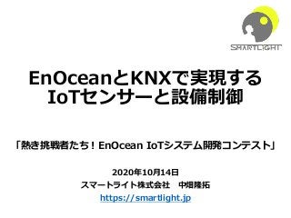 EnOceanとKNXで実現する
IoTセンサーと設備制御
「熱き挑戦者たち︕EnOcean IoTシステム開発コンテスト」
2020年10⽉14⽇
スマートライト株式会社 中畑隆拓
https://smartlight.jp
 