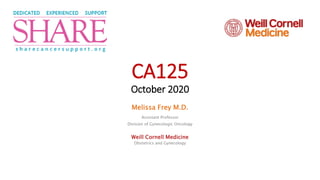 CA125
October 2020
Melissa Frey M.D.
Assistant Professor
Division of Gynecologic Oncology
Weill Cornell Medicine
Obstetrics and Gynecology
 