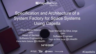 14/10/2020
Specification and Architecture of a
System Factory for Space Systems
Using Capella
Elena Alana Salazar
GMV
Head of Section
Software Engineering
Elena Alaña Salazar @LinkedIn
#CapellaDa
Tiago Manuel Da Silva Jorge
GMV
Software Engineer
Tiago da Silva Jorge @LinkedIn
 