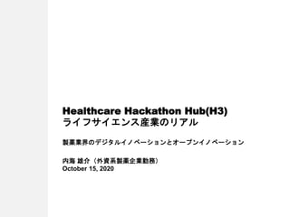 Healthcare Hackathon Hub(H3)
ライフサイエンス産業のリアル
製薬業界のデジタルイノベーションとオープンイノベーション
内海 雄介（外資系製薬企業勤務）
October 15, 2020
 