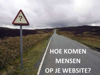 HOE KOMEN
MENSEN
OP JE WEBSITE?
 