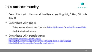 
Contribute with ideas and feedback: mailing list, Gitter, GitHub
issues

Contribute with code:
– Set up your development environment: https://github.com/uyuni-project/uyuni/wiki
–
Hack & submit pull request

Contribute with translations:
https://l10n.opensuse.org/projects/uyuni/
https://github.com/uyuni-project/uyuni/wiki/Translating-Uyuni-to-your-language
https://github.com/uyuni-project/uyuni-docs-toolchain-vm
Join our community
17
 