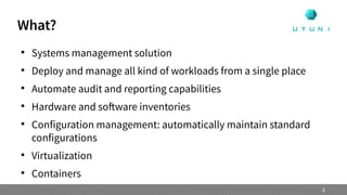 What?

Systems management solution

Deploy and manage all kind of workloads from a single place

Automate audit and reporting capabilities

Hardware and software inventories

Configuration management: automatically maintain standard
configurations

Virtualization

Containers
3
 