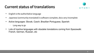 
English is the authoritative language

Japanese (community-translated) is software-complete, docs very incomplete

Active languages: Slovak, Czech, Brazilian Portuguese, Spanish
–
Long way to go

Lots of inactive languages with obsolete translations coming from Spacewalk:
French, German, Russian, etc
Current status of translations
9
 
