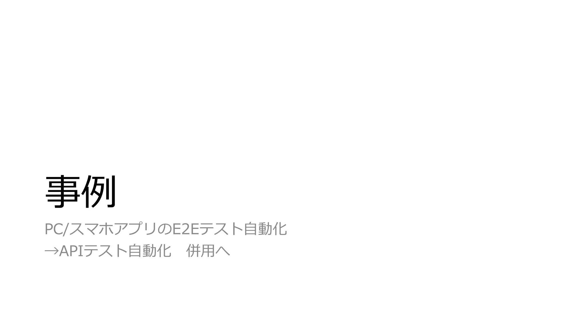 事例
PC/スマホアプリのE2Eテスト自動化
→APIテスト自動化 併用へ
 