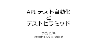 API テスト自動化
と
テストピラミッド
2020/11/18
#自動化エンジニアのLT会
 