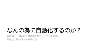 なんの為に自動化するのか？
以前は、（個人的には面倒だから） コスト削減。
現在は、早いフィードバック
 