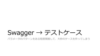 Swagger → テストケース
パラメータのパターンをある程度類推して、大枠のケースを作ってしまう
 