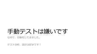 手動テストは嫌いです
なので、自動化してきました。
テスト分析、設計は好きです！
 