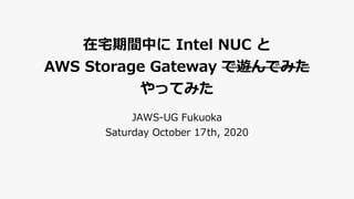 在宅期間中に Intel NUC と
AWS Storage Gateway で遊んでみた
やってみた
JAWS-UG Fukuoka
Saturday October 17th, 2020
 