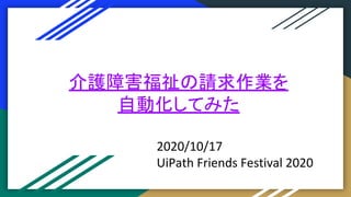 介護障害福祉の請求作業を
自動化してみた
2020/10/17
UiPath Friends Festival 2020
 