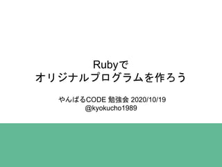 Rubyで
オリジナルプログラムを作ろう
やんばるCODE 勉強会 2020/10/19
@kyokucho1989
 