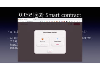 이더리움과 Smart contract
• Q : 상호 작용한 이더리움 주소, 그리고 컨트랙트는 어떻게 짜여져있는가?
• A : Javascript에 Ethereum 기능을 확장한 Solidity라는 언어를 사용해서 만든...