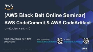 © 2020, Amazon Web Services, Inc. or its Affiliates. All rights reserved.
AWS 公式 Webinar
https://amzn.to/JPWebinar
過去資料
https://amzn.to/JPArchive
Solutions Architect 松本 雅博
2020/10/20
AWS CodeCommit & AWS CodeArtifact
サービスカットシリーズ
[AWS Black Belt Online Seminar]
 