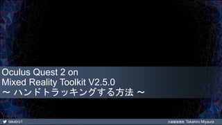 takabrz1 大阪駆動開発 Takahiro Miyaura
Oculus Quest 2 on
Mixed Reality Toolkit V2.5.0
～ ハンドトラッキングする方法 ～
 
