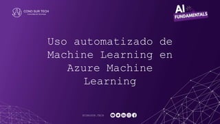 Uso automatizado de
Machine Learning en
Azure Machine
Learning
@CONOSUR.TECH
 