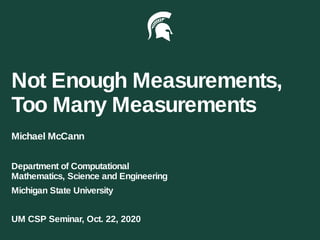 Not Enough Measurements,
Too Many Measurements
Michael McCann
Department of Computational
Mathematics, Science and Engineering
Michigan State University
UM CSP Seminar, Oct. 22, 2020
 