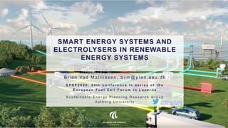 SMART ENERGY SYSTEMS AND
ELECTROLYSERS IN RENEWABLE
ENERGY SYSTEMS
B r i a n Va d M a t h i e s e n , b v m @ p l a n . a a u . d k
E F C F 2 0 2 0 : 2 4 t h c o n f e r e n c e i n s e r i e s o f t h e
E u r o p e a n F u e l C e l l F o r u m i n L u c e r n e
S u s t a i n a b l e E n e r g y P l a n n i n g R e s e a r c h G r o u p
A a l b o r g U n i v e r s i t y @BrianVad
 