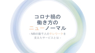 Copyright（C） Nomura Research Institute, Ltd. All rights reserved.
コロナ禍の
働き方の
ニューノーマル
- NRIの数千人のテレワークを
支えたサービスとは -
 