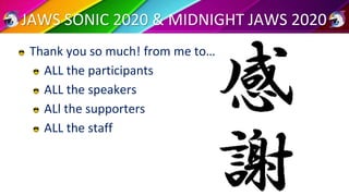 JAWS SONIC 2020 & MIDNIGHT JAWS 2020
Thank you so much! from me to…
ALL the participants
ALL the speakers
ALl the supporte...