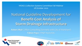 National Guideline Development for
Benefit-Cost Analysis of
Storm Drainage Infrastructure
Robert Muir | Dillon Consulting (formerly with City of Markham)
Fabian Papa | FP&P HydraTek
WEAO | Collection Systems Committee Fall Webinar
28 October 2020
 