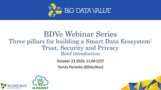 BDVe Webinar Series
Three pillars for building a Smart Data Ecosystem:
Trust, Security and Privacy
Brief introduction
October 23 2020, 11:00 CEST
Tomás Pariente (BDVe/Atos)
 
