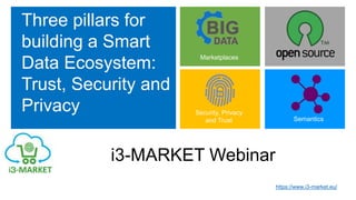 Three pillars for
building a Smart
Data Ecosystem:
Trust, Security and
Privacy
Marketplaces
Semantics
Security, Privacy
and Trust
i3-MARKET Webinar
https://www.i3-market.eu/
 