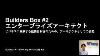 2020/10/23 NTT DATA Yuji Shono / 正野 勇嗣
Builders Box #2
エンタープライズアーキテクト
ビジネスに貢献する技術目利きのための、アーキテクトとしての姿勢
1
 