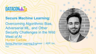 Secure Machine Learning:
Overcoming Algorithmic Bias,
Adversarial ML, and Other
Security Challenges in the Wild
West of AI
Los Angeles, CA, USA | Friday, October 23,
2020
Hunter Carlisle
Senior Machine Learning Engineer | ADP, Inc.
 
