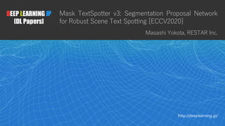 1
DEEP LEARNING JP
[DL Papers]
http://deeplearning.jp/
Mask TextSpotter v3: Segmentation Proposal Network
for Robust Scene Text Spotting [ECCV2020]
Masashi Yokota, RESTAR Inc.
 