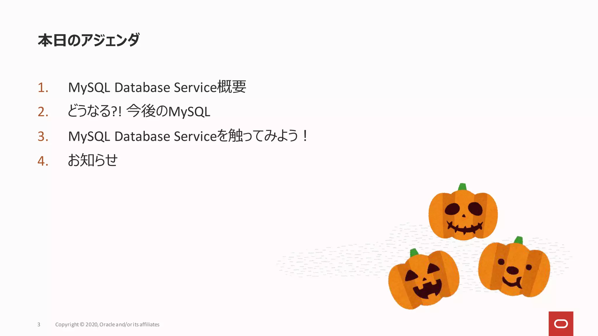 1. MySQL Database Service概要
2. どうなる?! 今後のMySQL
3. MySQL Database Serviceを触ってみよう！
4. お知らせ
本日のアジェンダ
Copyright© 2020,Oracleand/orits affiliates
3
 