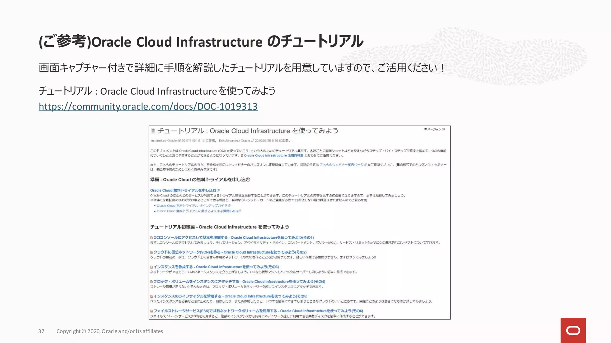 画面キャプチャー付きで詳細に手順を解説したチュートリアルを用意していますので、ご活用ください！
チュートリアル : Oracle Cloud Infrastructureを使ってみよう
https://community.oracle.com/docs/DOC-1019313
(ご参考)Oracle Cloud Infrastructure のチュートリアル
Copyright© 2020,Oracleand/orits affiliates
37
 