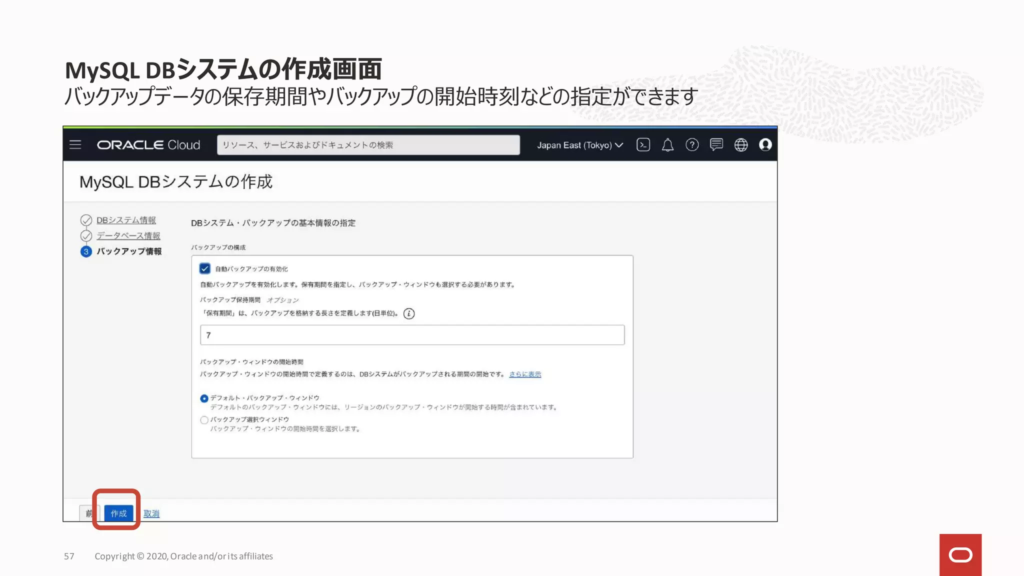 バックアップデータの保存期間やバックアップの開始時刻などの指定ができます
MySQL DBシステムの作成画面
Copyright© 2020,Oracleand/orits affiliates
57
 