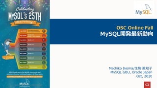 OSC Online Fall
MySQL開発最新動向
Machiko Ikoma/生駒 眞知子
MySQL GBU, Oracle Japan
Oct, 2020
Copyright© 2020,Oracleand/orits affiliates
1
 