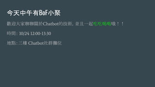 今天中午有BoF小聚
歡迎大家聊聊關於Chatbot的技術，並且一起吃吃喝喝哦！！
時間： 10/24 12:00-13:30
地點：三樓 Chatbot社群攤位
 